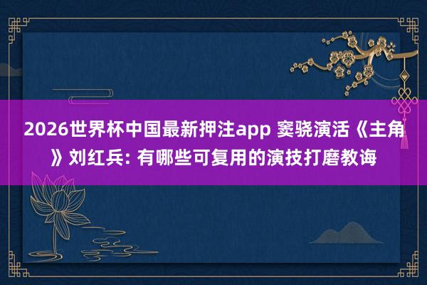 2026世界杯中国最新押注app 窦骁演活《主角》刘红兵: 有哪些可复用的演技打磨教诲
