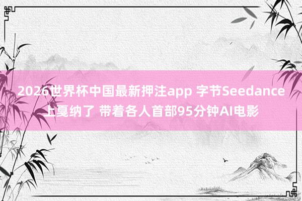 2026世界杯中国最新押注app 字节Seedance上戛纳了 带着各人首部95分钟AI电影