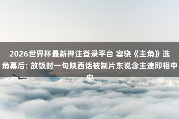 2026世界杯最新押注登录平台 窦骁《主角》选角幕后: 放饭时一句陕西话被制片东说念主速即相中