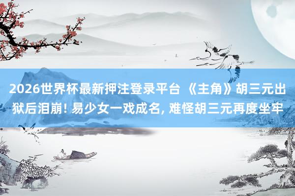 2026世界杯最新押注登录平台 《主角》胡三元出狱后泪崩! 易少女一戏成名, 难怪胡三元再度坐牢