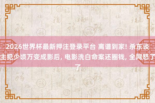 2026世界杯最新押注登录平台 离谱到家! 杀东谈主犯少顷万变成影后, 电影洗白命案还圈钱, 全网怒了