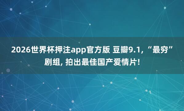 2026世界杯押注app官方版 豆瓣9.1, “最穷”剧组, 拍出最佳国产爱情片!