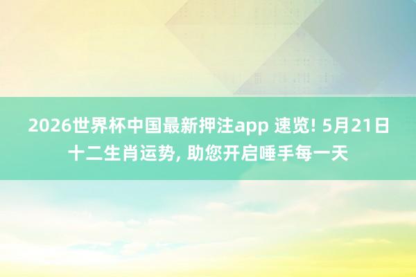 2026世界杯中国最新押注app 速览! 5月21日十二生肖运势, 助您开启唾手每一天