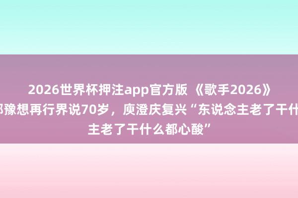 2026世界杯押注app官方版 《歌手2026》发布会：都豫想再行界说70岁，庾澄庆复兴“东说念主老了干什么都心酸”