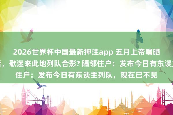 2026世界杯中国最新押注app 五月上帝唱晒北京一公厕打卡照后,歌迷来此地列队合影? 隔邻住户:发布今日有东谈主列队,现在已不见