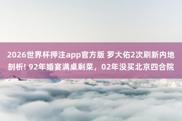 2026世界杯押注app官方版 罗大佑2次刷新内地剖析! 92年婚宴满桌剩菜，02年没买北京四合院