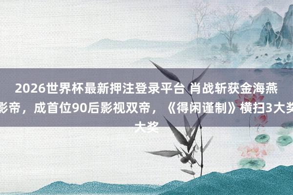 2026世界杯最新押注登录平台 肖战斩获金海燕影帝,成首位90后影视双帝,《得闲谨制》横扫3大奖
