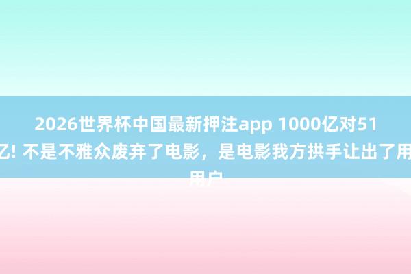 2026世界杯中国最新押注app 1000亿对518亿! 不是不雅众废弃了电影,是电影我方拱手让出了用户