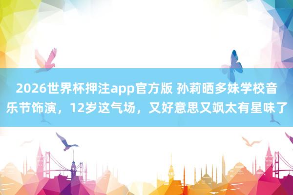 2026世界杯押注app官方版 孙莉晒多妹学校音乐节饰演,12岁这气场,又好意思又飒太有星味了
