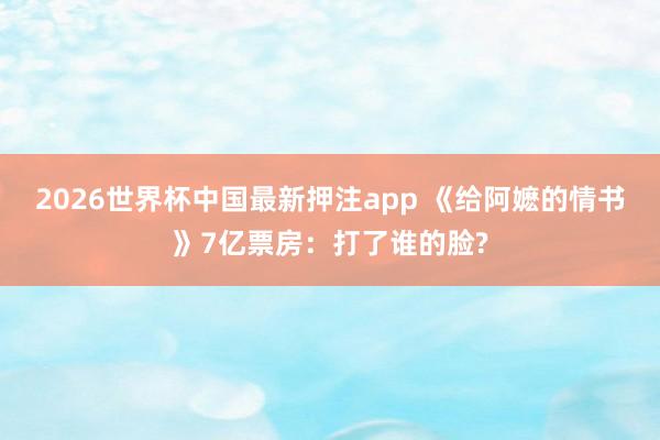 2026世界杯中国最新押注app 《给阿嬷的情书》7亿票房：打了谁的脸?