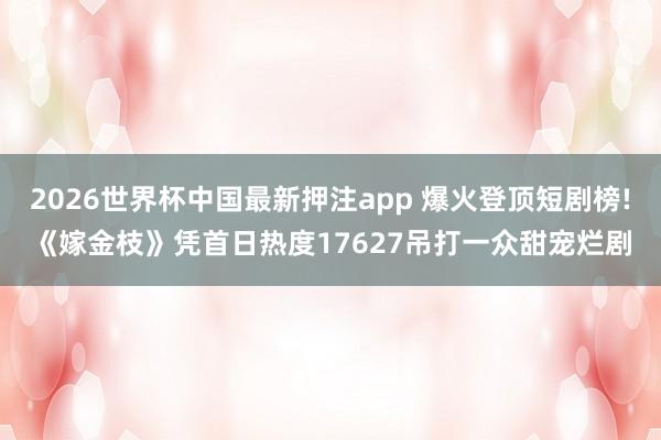 2026世界杯中国最新押注app 爆火登顶短剧榜!《嫁金枝》凭首日热度17627吊打一众甜宠烂剧