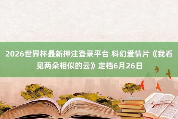 2026世界杯最新押注登录平台 科幻爱情片《我看见两朵相似的云》定档6月26日