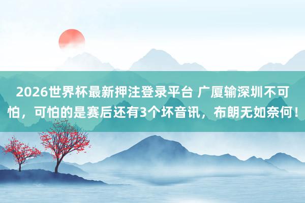 2026世界杯最新押注登录平台 广厦输深圳不可怕,可怕的是赛后还有3个坏音讯,布朗无如奈何!