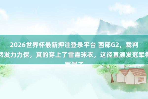 2026世界杯最新押注登录平台 西部G2,裁判尽然发力力保,真的穿上了雷霆球衣,这径直颁发冠军得了