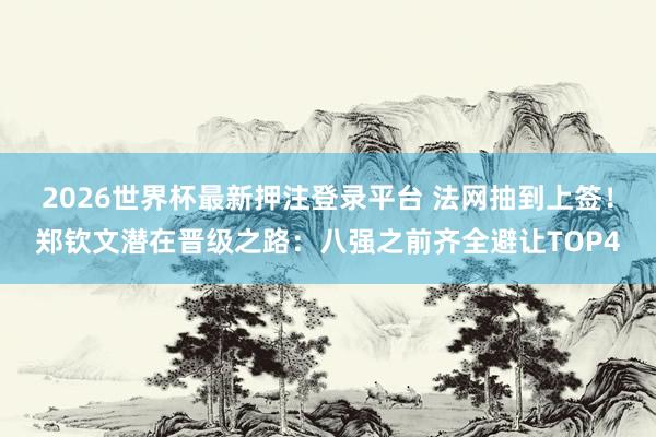 2026世界杯最新押注登录平台 法网抽到上签!郑钦文潜在晋级之路:八强之前齐全避让TOP4