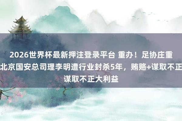 2026世界杯最新押注登录平台 重办!足协庄重通报原北京国安总司理李明遭行业封杀5年,贿赂+谋取不正大利益