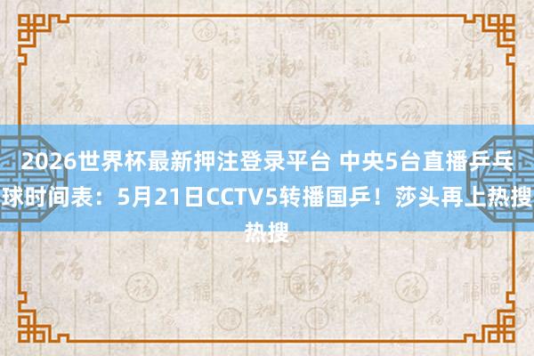 2026世界杯最新押注登录平台 中央5台直播乒乓球时间表:5月21日CCTV5转播国乒!莎头再上热搜