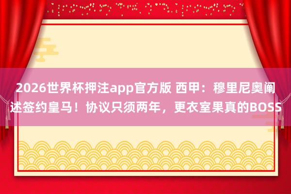 2026世界杯押注app官方版 西甲:穆里尼奥阐述签约皇马!协议只须两年,更衣室果真的BOSS