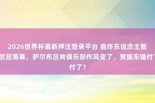 2026世界杯最新押注登录平台 曲终东说念主散!欧冠落幕,萨尔布吕肯俱乐部作风变了,樊振东错付了?