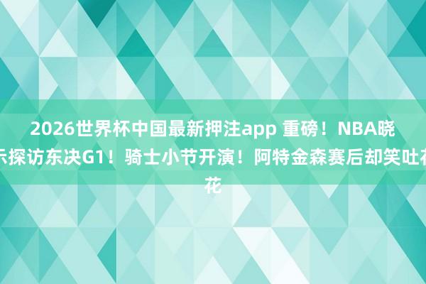 2026世界杯中国最新押注app 重磅!NBA晓示探访东决G1!骑士小节开演!阿特金森赛后却笑吐花