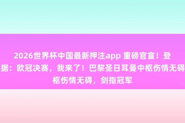 2026世界杯中国最新押注app 重磅官宣!登贝莱亲口证据:欧冠决赛,我来了!巴黎圣日耳曼中枢伤情无碍,剑指冠军