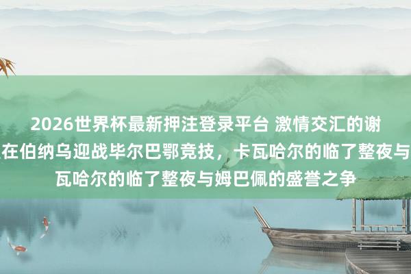 2026世界杯最新押注登录平台 激情交汇的谢幕战:皇家马德里在伯纳乌迎战毕尔巴鄂竞技,卡瓦哈尔的临了整夜与姆巴佩的盛誉之争