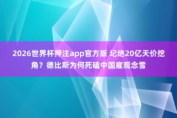 2026世界杯押注app官方版 圮绝20亿天价挖角?德比斯为何死磕中国雇观念雪