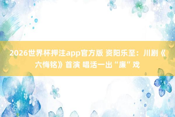 2026世界杯押注app官方版 资阳乐至：川剧《六悔铭》首演 唱活一出“廉”戏