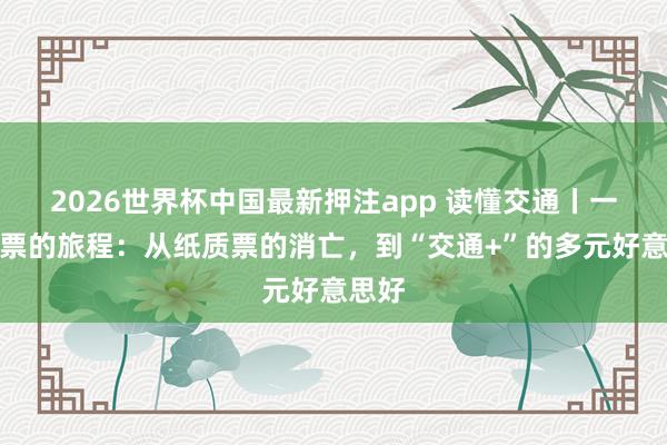 2026世界杯中国最新押注app 读懂交通丨一张车票的旅程：从纸质票的消亡，到“交通+”的多元好意思好