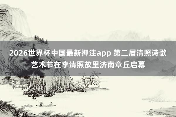 2026世界杯中国最新押注app 第二届清照诗歌艺术节在李清照故里济南章丘启幕