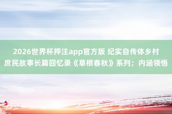2026世界杯押注app官方版 纪实自传体乡村庶民故事长篇回忆录《草根春秋》系列;内涵领悟