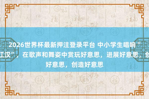 2026世界杯最新押注登录平台 中小学生唱响“好意思育江汉”,在歌声和舞姿中赏玩好意思,进展好意思,创造好意思