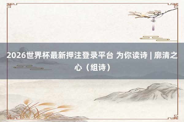 2026世界杯最新押注登录平台 为你读诗 | 廓清之心（组诗）