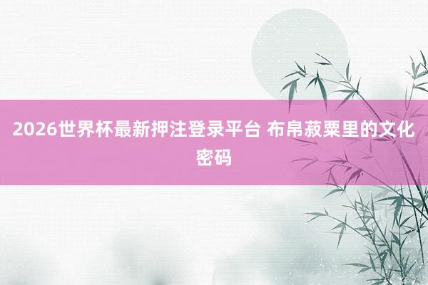 2026世界杯最新押注登录平台 布帛菽粟里的文化密码
