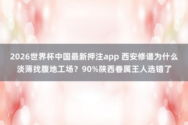 2026世界杯中国最新押注app 西安修谱为什么淡薄找腹地工场?90%陕西眷属王人选错了