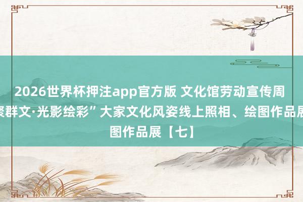 2026世界杯押注app官方版 文化馆劳动宣传周 | “艺聚群文·光影绘彩”大家文化风姿线上照相、绘图作品展【七】