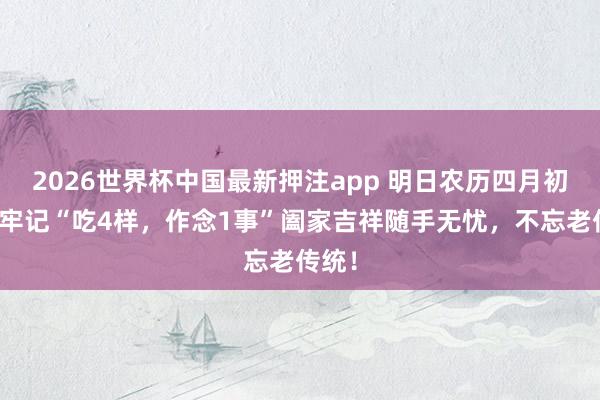 2026世界杯中国最新押注app 明日农历四月初八,牢记“吃4样,作念1事”阖家吉祥随手无忧,不忘老传统!