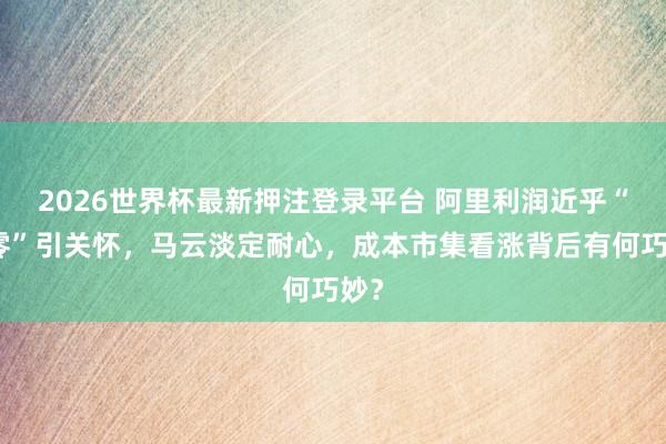 2026世界杯最新押注登录平台 阿里利润近乎“归零”引关怀,马云淡定耐心,成本市集看涨背后有何巧妙?