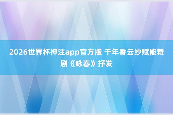 2026世界杯押注app官方版 千年香云纱赋能舞剧《咏春》抒发