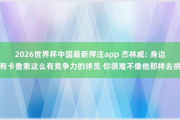 2026世界杯中国最新押注app 杰林威: 身边有卡鲁索这么有竞争力的球员 你很难不像他那样去拼