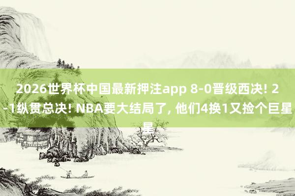 2026世界杯中国最新押注app 8-0晋级西决! 2-1纵贯总决! NBA要大结局了, 他们4换1又捡个巨星
