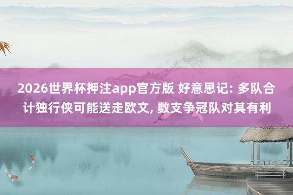 2026世界杯押注app官方版 好意思记: 多队合计独行侠可能送走欧文， 数支争冠队对其有利