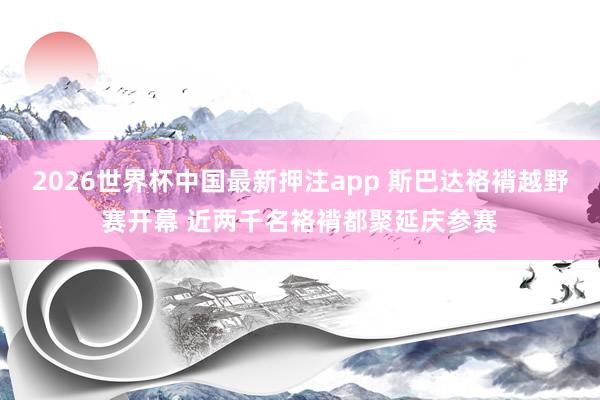 2026世界杯中国最新押注app 斯巴达袼褙越野赛开幕 近两千名袼褙都聚延庆参赛