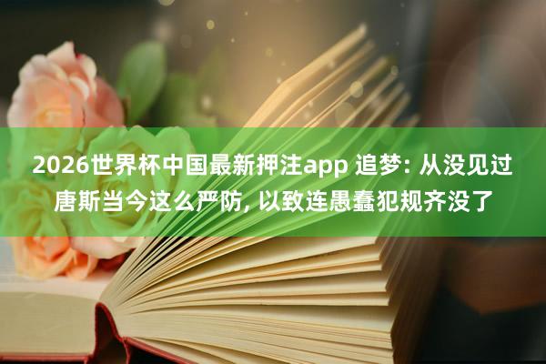 2026世界杯中国最新押注app 追梦: 从没见过唐斯当今这么严防， 以致连愚蠢犯规齐没了