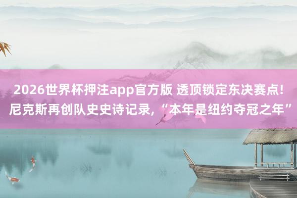 2026世界杯押注app官方版 透顶锁定东决赛点! 尼克斯再创队史史诗记录， “本年是纽约夺冠之年”