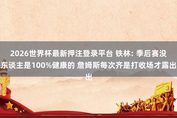 2026世界杯最新押注登录平台 铁林: 季后赛没东谈主是100%健康的 詹姆斯每次齐是打收场才露出