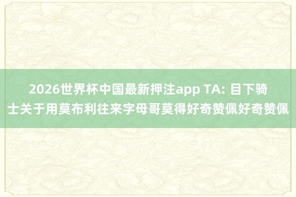 2026世界杯中国最新押注app TA: 目下骑士关于用莫布利往来字母哥莫得好奇赞佩好奇赞佩