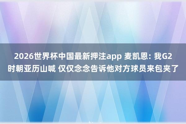 2026世界杯中国最新押注app 麦凯恩: 我G2时朝亚历山喊 仅仅念念告诉他对方球员来包夹了