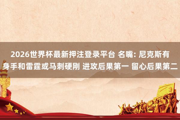 2026世界杯最新押注登录平台 名嘴: 尼克斯有身手和雷霆或马刺硬刚 进攻后果第一 留心后果第二