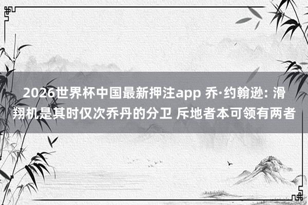 2026世界杯中国最新押注app 乔·约翰逊: 滑翔机是其时仅次乔丹的分卫 斥地者本可领有两者
